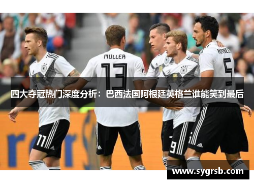 四大夺冠热门深度分析：巴西法国阿根廷英格兰谁能笑到最后