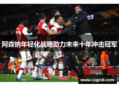 阿森纳年轻化战略助力未来十年冲击冠军 阿森纳年轻化战略助力未来十年冲击冠军