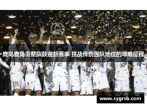 鹿岛鹿角重整旗鼓迎新赛季 挑战传统强队地位的艰难征程