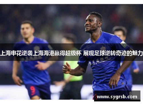 上海申花逆袭上海海港赢得超级杯 展现足球逆转奇迹的魅力