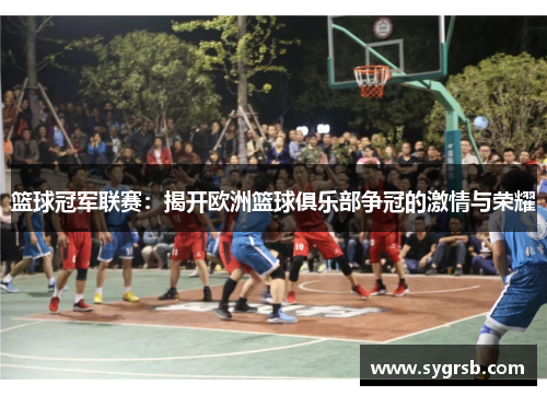 篮球冠军联赛：揭开欧洲篮球俱乐部争冠的激情与荣耀