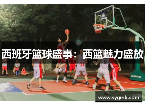 西班牙篮球盛事：西篮魅力盛放