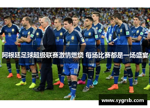 阿根廷足球超级联赛激情燃烧 每场比赛都是一场盛宴