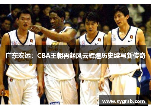 广东宏远：CBA王朝再起风云辉煌历史续写新传奇