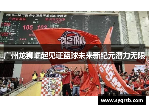 广州龙狮崛起见证篮球未来新纪元潜力无限