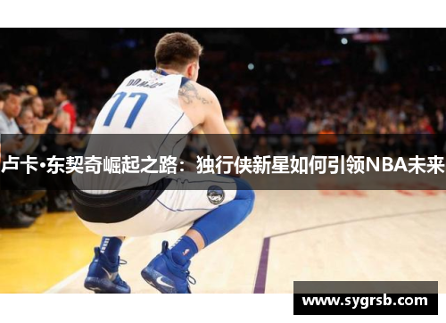 卢卡·东契奇崛起之路：独行侠新星如何引领NBA未来