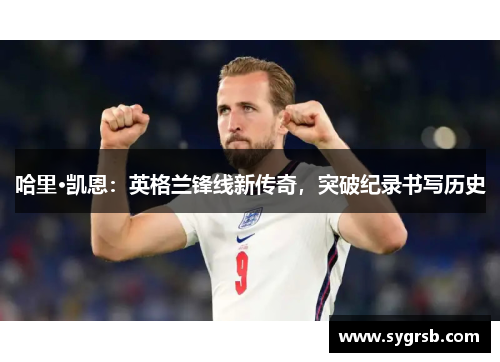 哈里·凯恩:英格兰锋线新传奇,突破纪录书写历史 哈里·凯恩:英格兰锋线新传奇,突破纪录书写历史