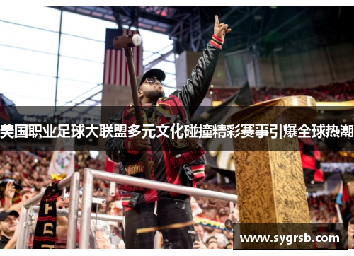 美国职业足球大联盟多元文化碰撞精彩赛事引爆全球热潮