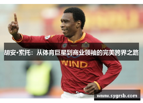 胡安·索托：从体育巨星到商业领袖的完美跨界之路