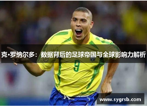 克·罗纳尔多:数据背后的足球帝国与全球影响力解析 克·罗纳尔多:数据背后的足球帝国与全球影响力解析