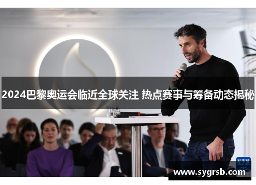 2024巴黎奥运会临近全球关注 热点赛事与筹备动态揭秘